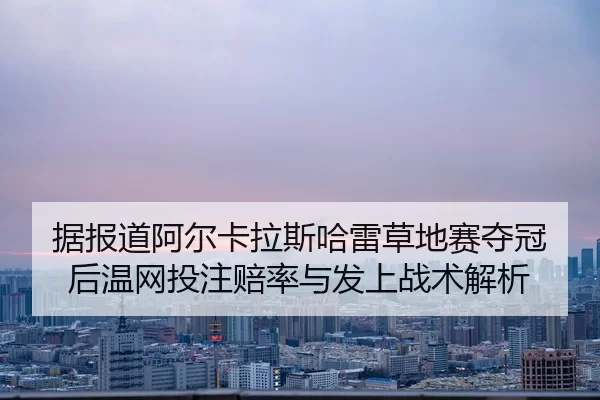 据报道阿尔卡拉斯哈雷草地赛夺冠后温网投注赔率与发上战术解析
