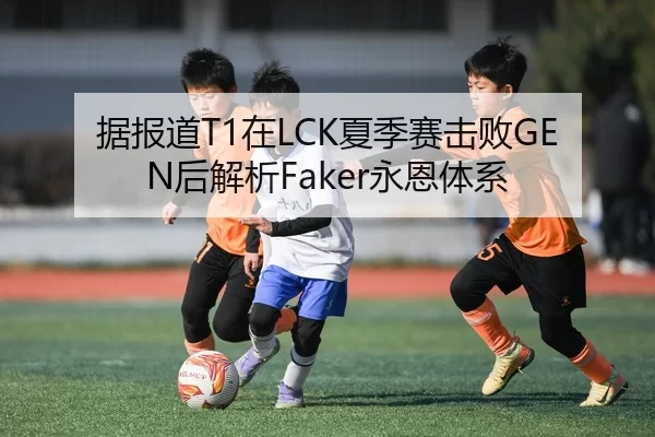 据报道T1在LCK夏季赛击败GEN后解析Faker永恩体系