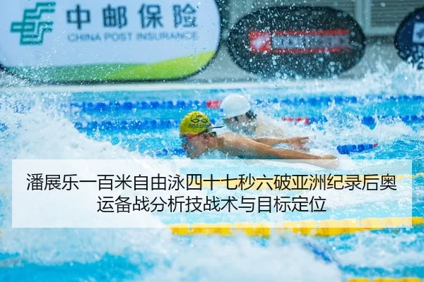 潘展乐一百米自由泳四十七秒六破亚洲纪录后奥运备战分析技战术与目标定位