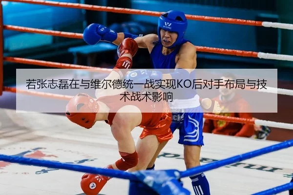 若张志磊在与维尔德统一战实现KO后对手布局与技术战术影响