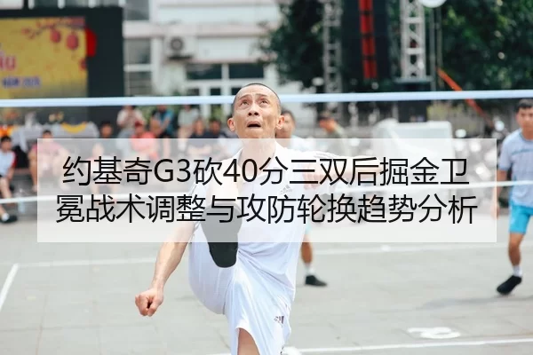 约基奇G3砍40分三双后掘金卫冕战术调整与攻防轮换趋势分析