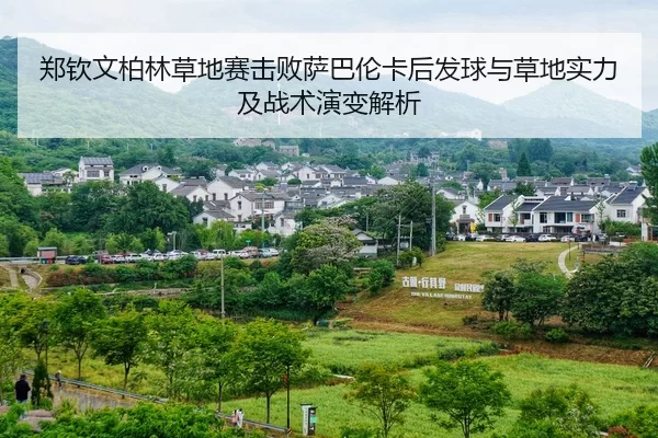 郑钦文柏林草地赛击败萨巴伦卡后发球与草地实力及战术演变解析