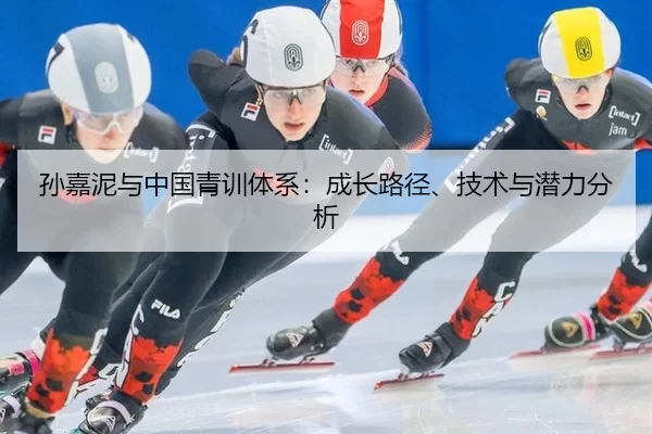 孙嘉泥与中国青训体系：成长路径、技术与潜力分析