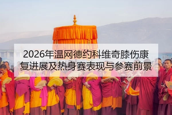 2026年温网德约科维奇膝伤康复进展及热身赛表现与参赛前景