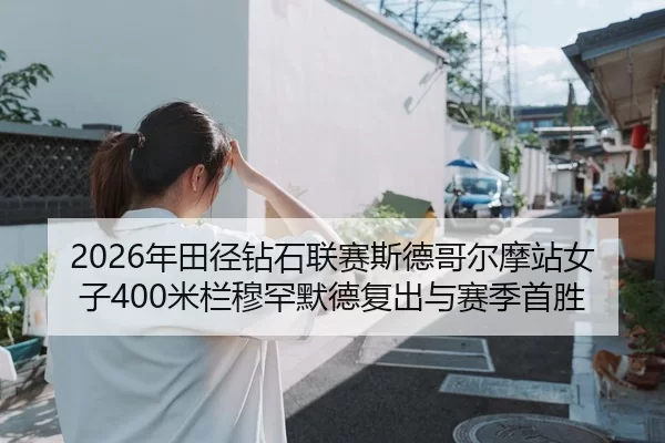 2026年田径钻石联赛斯德哥尔摩站女子400米栏穆罕默德复出与赛季首胜