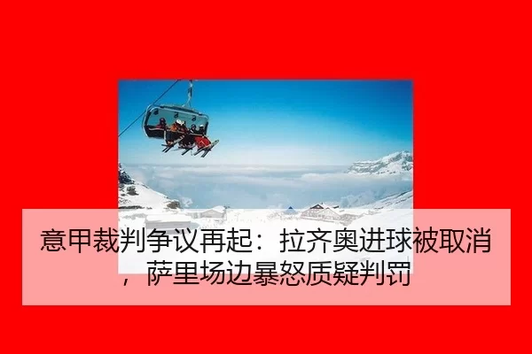 意甲裁判争议再起：拉齐奥进球被取消，萨里场边暴怒质疑判罚