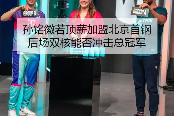孙铭徽若顶薪加盟北京首钢 后场双核能否冲击总冠军