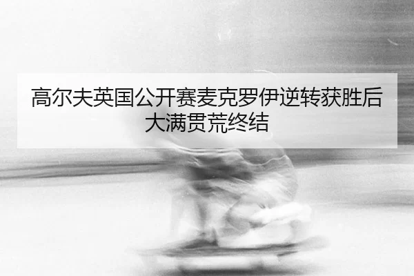 高尔夫英国公开赛麦克罗伊逆转获胜后大满贯荒终结