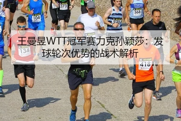 王曼昱WTT冠军赛力克孙颖莎：发球轮次优势的战术解析